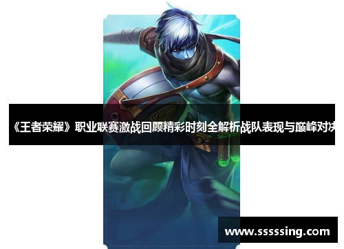 《王者荣耀》职业联赛激战回顾精彩时刻全解析战队表现与巅峰对决 《王者荣耀》职业联赛激战回顾精彩时刻全解析战队表现与巅峰对决