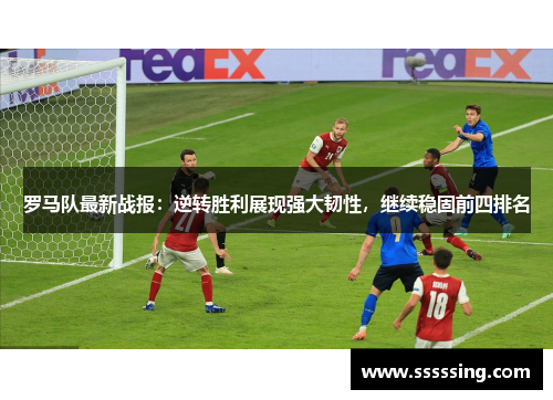 罗马队最新战报：逆转胜利展现强大韧性，继续稳固前四排名