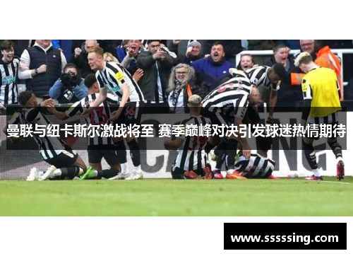 曼联与纽卡斯尔激战将至 赛季巅峰对决引发球迷热情期待 曼联与纽卡斯尔激战将至 赛季巅峰对决引发球迷热情期待