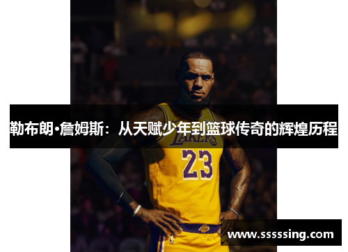 勒布朗·詹姆斯:从天赋少年到篮球传奇的辉煌历程 勒布朗·詹姆斯:从天赋少年到篮球传奇的辉煌历程