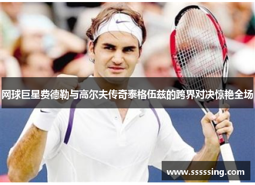 网球巨星费德勒与高尔夫传奇泰格伍兹的跨界对决惊艳全场 网球巨星费德勒与高尔夫传奇泰格伍兹的跨界对决惊艳全场