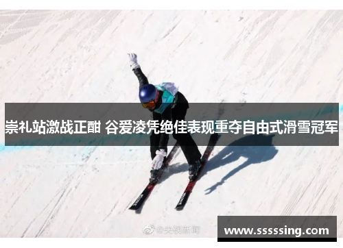 崇礼站激战正酣 谷爱凌凭绝佳表现重夺自由式滑雪冠军 崇礼站激战正酣 谷爱凌凭绝佳表现重夺自由式滑雪冠军