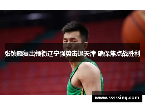 张镇麟复出领衔辽宁强势击退天津 确保焦点战胜利 张镇麟复出领衔辽宁强势击退天津 确保焦点战胜利