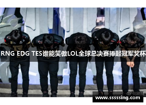 RNG EDG TES谁能笑傲LOL全球总决赛捧起冠军奖杯 RNG EDG TES谁能笑傲LOL全球总决赛捧起冠军奖杯