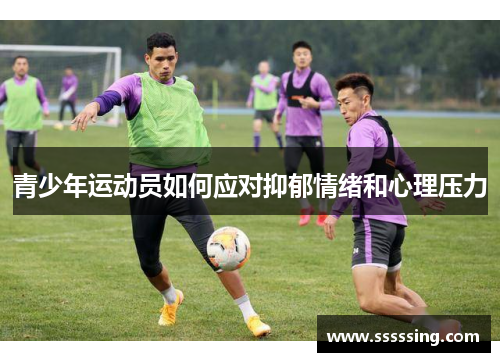 青少年运动员如何应对抑郁情绪和心理压力 青少年运动员如何应对抑郁情绪和心理压力