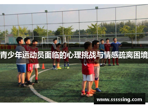 青少年运动员面临的心理挑战与情感疏离困境 青少年运动员面临的心理挑战与情感疏离困境