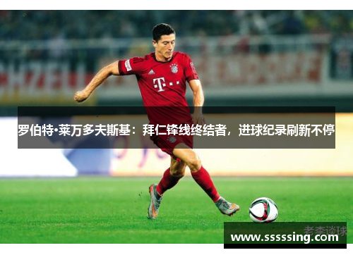 罗伯特·莱万多夫斯基:拜仁锋线终结者,进球纪录刷新不停 罗伯特·莱万多夫斯基:拜仁锋线终结者,进球纪录刷新不停