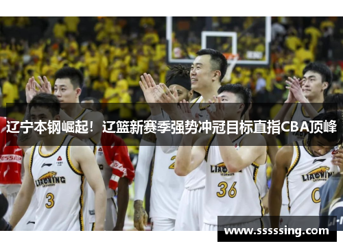 辽宁本钢崛起!辽篮新赛季强势冲冠目标直指CBA顶峰 辽宁本钢崛起!辽篮新赛季强势冲冠目标直指CBA顶峰