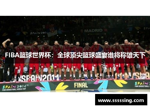 FIBA篮球世界杯:全球顶尖篮球盛宴谁将称雄天下 FIBA篮球世界杯:全球顶尖篮球盛宴谁将称雄天下