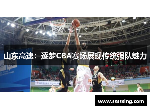 山东高速:逐梦CBA赛场展现传统强队魅力 山东高速:逐梦CBA赛场展现传统强队魅力