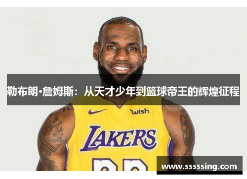勒布朗·詹姆斯:从天才少年到篮球帝王的辉煌征程 勒布朗·詹姆斯:从天才少年到篮球帝王的辉煌征程