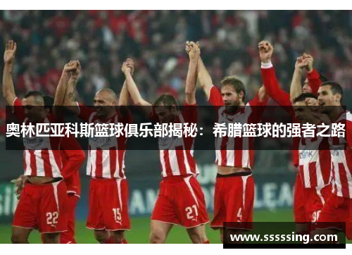奥林匹亚科斯篮球俱乐部揭秘:希腊篮球的强者之路 奥林匹亚科斯篮球俱乐部揭秘:希腊篮球的强者之路