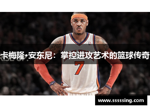 卡梅隆·安东尼:掌控进攻艺术的篮球传奇 卡梅隆·安东尼:掌控进攻艺术的篮球传奇