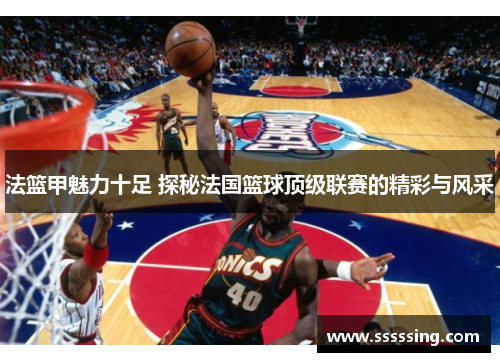 法篮甲魅力十足 探秘法国篮球顶级联赛的精彩与风采 法篮甲魅力十足 探秘法国篮球顶级联赛的精彩与风采