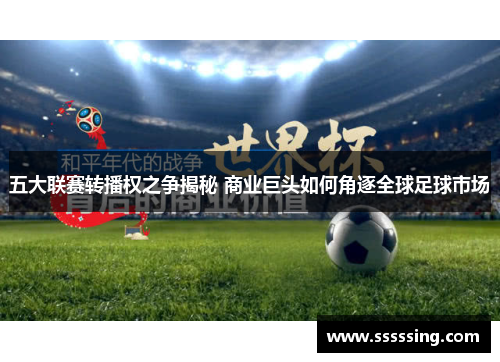五大联赛转播权之争揭秘 商业巨头如何角逐全球足球市场 五大联赛转播权之争揭秘 商业巨头如何角逐全球足球市场