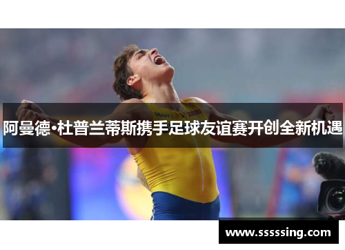 阿曼德·杜普兰蒂斯携手足球友谊赛开创全新机遇 阿曼德·杜普兰蒂斯携手足球友谊赛开创全新机遇