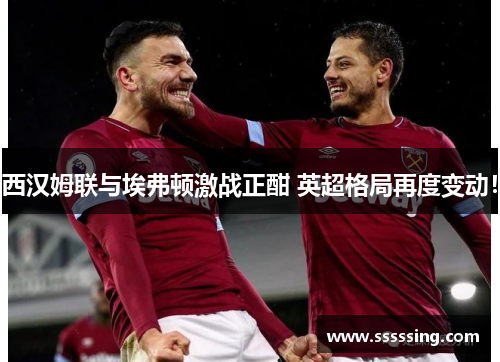 西汉姆联与埃弗顿激战正酣 英超格局再度变动! 西汉姆联与埃弗顿激战正酣 英超格局再度变动!