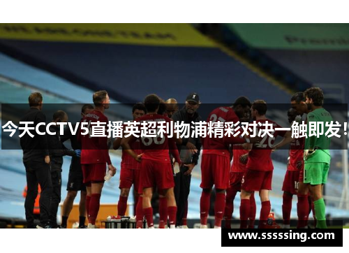 今天CCTV5直播英超利物浦精彩对决一触即发! 今天CCTV5直播英超利物浦精彩对决一触即发!