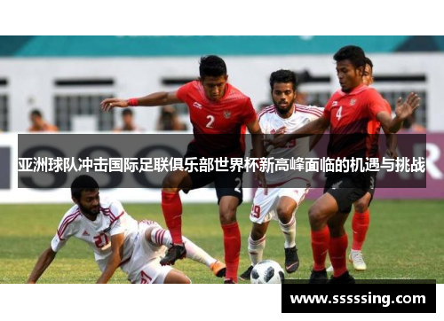 亚洲球队冲击国际足联俱乐部世界杯新高峰面临的机遇与挑战 亚洲球队冲击国际足联俱乐部世界杯新高峰面临的机遇与挑战