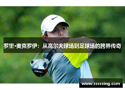罗里·麦克罗伊:从高尔夫球场到足球场的跨界传奇 罗里·麦克罗伊:从高尔夫球场到足球场的跨界传奇