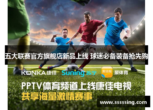 五大联赛官方旗舰店新品上线 球迷必备装备抢先购 五大联赛官方旗舰店新品上线 球迷必备装备抢先购