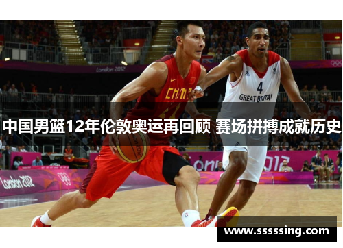 中国男篮12年伦敦奥运再回顾 赛场拼搏成就历史 中国男篮12年伦敦奥运再回顾 赛场拼搏成就历史